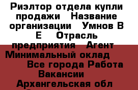 Риэлтор отдела купли-продажи › Название организации ­ Умнов В.Е. › Отрасль предприятия ­ Агент › Минимальный оклад ­ 60 000 - Все города Работа » Вакансии   . Архангельская обл.,Северодвинск г.